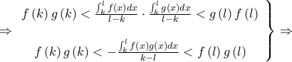 \displaystyle{\left. { \Rightarrow \begin{array}{*{20}{c}} 
   {f\left( k \right)g\left( k \right) < \frac{{\int_k^l {f(x)dx} }}{{l - k}} \cdot \frac{{\int_k^l {g(x)dx} }}{{l - k}} < g\left( l \right)f\left( l \right)}  \\ 
   {}  \\ 
   {f\left( k \right)g\left( k \right) <  - \frac{{\int_k^l {f(x)g(x)dx} }}{{k - l}} < f\left( l \right)g\left( l \right)}  \\ 
\end{array}} \right\} \Rightarrow }