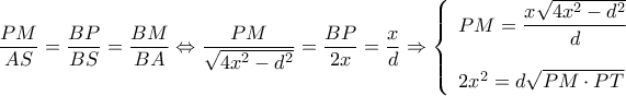 \displaystyle \dfrac{{PM}}{{AS}} = \dfrac{{BP}}{{BS}} = \dfrac{{BM}}{{BA}} \Leftrightarrow \dfrac{{PM}}{{\sqrt {4{x^2} - {d^2}} }} = \dfrac{{BP}}{{2x}} = \dfrac{x}{d} \Rightarrow \left\{ \begin{array}{l} 
PM = \dfrac{{x\sqrt {4{x^2} - {d^2}} }}{d}\\ 
\\ 
2{x^2} = d\sqrt {PM \cdot PT}  
\end{array} \right.