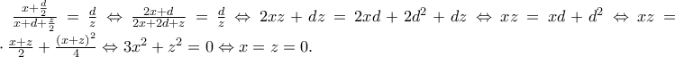 \frac{x+\frac{d}{2}}{x+d+\frac{z}{2}}=\frac{d}{z}\Leftrightarrow \frac{2x+d}{2x+2d+z}=\frac{d}{z}\Leftrightarrow 2xz+dz=2xd+2d^{2}+dz\Leftrightarrow xz=xd+d^{2}\Leftrightarrow xz=x\cdot \frac{x+z}{2}+\frac{\left ( x+z \right )^{2}}{4}\Leftrightarrow 3x^{2}+z^{2}=0\Leftrightarrow x=z=0. \frac{x+\frac{d}{2}}{x+d+\frac{z}{2}}=\frac{d}{z}\Leftrightarrow \frac{2x+d}{2x+2d+z}=\frac{d}{z}\Leftrightarrow 2xz+dz=2xd+2d^{2}+dz\Leftrightarrow xz=xd+d^{2}\Leftrightarrow xz=x\cdot \frac{x+z}{2}+\frac{\left ( x+z \right )^{2}}{4}\Leftrightarrow 3x^{2}+z^{2}=0\Leftrightarrow x=z=0.