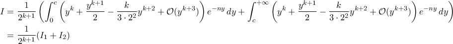 \begin{aligned}I&=\frac{1}{2^{k+1}}\left(\int_{0}^{c}\left(y^k+\frac{y^{k+1}}{2}-\frac{k}{3\cdot2^2}y^{k+2}+\mathcal O(y^{k+3})\right)e^{-ny}\,dy+\int_{c}^{+\infty}\left(y^k+\frac{y^{k+1}}{2}-\frac{k}{3\cdot2^2}y^{k+2}+\mathcal O(y^{k+3})\right)e^{-ny}\,dy\right)\\&=\frac{1}{2^{k+1}}(I_1+I_2)  \end{aligned}