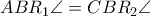 ABR_{1}\angle=CBR_{2}\angle ABR_{1}\angle=CBR_{2}\angle