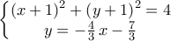 \displaystyle{\left\{\begin{matrix} 
                                    \left(x+1\right)^2+\left(y+1\right)^2=4\\ 
                                    y=-\frac{4}{3}\,x-\frac{7}{3} 
                                  \end{matrix}}