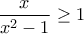 \displaystyle{\frac{x}{x^2-1} \geq 1}