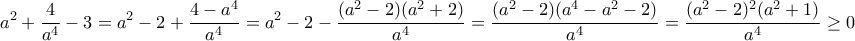 \displaystyle{a^2+\dfrac{4}{a^4}-3=a^2-2+\dfrac{4-a^4}{a^4}=a^2-2-\dfrac{(a^2-2)(a^2+2)}{a^4}=\dfrac{(a^2-2)(a^4-a^2-2)}{a^4}=\dfrac{(a^2-2)^2(a^2+1)}{a^4}\geq 0}
