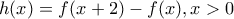 h(x)=f(x+2)-f(x) , x>0 h(x)=f(x+2)-f(x) , x>0
