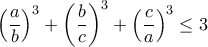  \displaystyle \left ( \frac{a}{b} \right )^{3}+\left ( \frac{b}{c} \right )^{3}+\left ( \frac{c}{a} \right )^{3}\leq 3