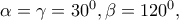 \alpha = \gamma = 30^0, \beta = 120^0,