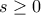 s \geq 0