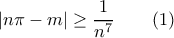 \displaystyle{
|n\pi - m|\ge \frac{1}{n^7} \qquad (1)
} \displaystyle{
|n\pi - m|\ge \frac{1}{n^7} \qquad (1)
}