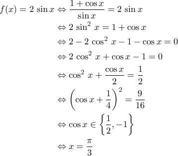 \displaystyle{\begin{aligned} f(x)=2\,\sin x&\Leftrightarrow \frac{1+\cos x}{\sin x}=2\,\sin x\\&\Leftrightarrow 2\,\sin^2\,x=1+\cos x\\&\Leftrightarrow 2-2\,\cos^2\,x-1-\cos x=0\\&\Leftrightarrow 2\,\cos^2\,x+\cos x-1=0\\&\Leftrightarrow \cos^2\,x+\frac{\cos x}{2}=\frac{1}{2}\\&\Leftrightarrow \left(\cos x+\frac{1}{4}\right)^2=\frac{9}{16}\\&\Leftrightarrow \cos x\in\left\{\frac{1}{2},-1\right\}\\&\Leftrightarrow x=\frac{\pi}{3}\end{aligned}}