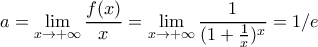 \displaystyle{a=\lim_{x \to +\infty}\frac{f(x)}{x}=\lim_{x \to +\infty}\frac{1}{(1+\frac{1}{x})^x}=1/e}