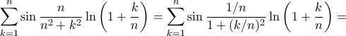 \displaystyle{\sum_{k=1}^{n} \sin\frac{n}{n^2+k^2}} \ln \left(1+\frac{k}{n}\right) = \sum_{k=1}^{n} \sin\frac{1/n}{1+(k/n)^2}} \ln \left(1+\frac{k}{n}\right)=