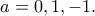 \displaystyle{a=0,1,-1.} \displaystyle{a=0,1,-1.}