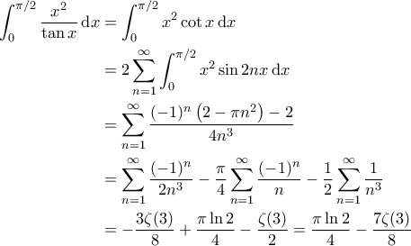 \displaystyle{\begin{aligned}
\int_{0}^{\pi/2} \frac{x^2}{\tan x} \, \mathrm{d}x & = \int_{0}^{\pi/2} x^2 \cot x \, \mathrm{d}x \\
& = 2 \sum_{n=1}^{\infty} \int_{0}^{\pi/2} x^2 \sin 2n x \, \mathrm{d}x \\
& = \sum_{n=1}^{\infty} \frac{(-1)^n \left( 2 - \pi n^2 \right) - 2}{4n^3} \\
& = \sum_{n=1}^{\infty} \frac{(-1)^n}{2n^3} - \frac{\pi}{4} \sum_{n=1}^{\infty} \frac{(-1)^n}{n} - \frac{1}{2} \sum_{n=1}^{\infty} \frac{1}{n^3} \\
& = - \frac{3 \zeta(3)}{8} + \frac{\pi \ln 2}{4} - \frac{\zeta(3)}{2} = \frac{\pi \ln 2}{4} - \frac{7 \zeta(3)}{8}
\end{aligned}} \displaystyle{\begin{aligned}
\int_{0}^{\pi/2} \frac{x^2}{\tan x} \, \mathrm{d}x & = \int_{0}^{\pi/2} x^2 \cot x \, \mathrm{d}x \\
& = 2 \sum_{n=1}^{\infty} \int_{0}^{\pi/2} x^2 \sin 2n x \, \mathrm{d}x \\
& = \sum_{n=1}^{\infty} \frac{(-1)^n \left( 2 - \pi n^2 \right) - 2}{4n^3} \\
& = \sum_{n=1}^{\infty} \frac{(-1)^n}{2n^3} - \frac{\pi}{4} \sum_{n=1}^{\infty} \frac{(-1)^n}{n} - \frac{1}{2} \sum_{n=1}^{\infty} \frac{1}{n^3} \\
& = - \frac{3 \zeta(3)}{8} + \frac{\pi \ln 2}{4} - \frac{\zeta(3)}{2} = \frac{\pi \ln 2}{4} - \frac{7 \zeta(3)}{8}
\end{aligned}}