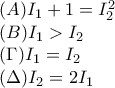 \displaystyle{ 
\begin{array}{l} 
 (A)I_1  + 1 = I_2 ^2  \\  
 (B)I_1  > I_2  \\  
 (\Gamma )I_1  = I_2  \\  
 (\Delta )I_2  = 2I_1  \\  
 \end{array} 
}