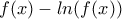 \displaystyle{f(x)-ln(f(x))}