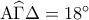 {\rm A}\widehat\Gamma \Delta  = {18^ \circ }