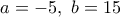\displaystyle{a=-5,~b=15}