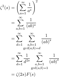 \displaystyle{\begin{aligned}  
\zeta^2(s) &= \left ( \sum_{a=1}^{\infty} \frac{1}{a^s} \right )^2 \\ 
 &=\sum_{a, b=1}^{\infty} \frac{1}{(ab)^s} \\ &=\sum_{d=1}^{\infty} \sum_{\substack{a, b=1 \\\gcd(a, b)=d}}^{\infty} \frac{1}{\left ( ab \right )^s} \\  
&= \sum_{d=1}^{\infty} \frac{1}{d^{2s}} \sum_{\substack{a, b=1 \\\gcd(a, b)=1}}^{\infty} \frac{1}{\left ( ab \right )^s} \\  
&= \zeta(2s) F(s)  
\end{aligned}}