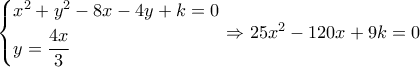 \left\{ \begin{gathered}
{x^2} + {y^2} - 8x - 4y + k = 0 \hfill \\
y = \dfrac{{4x}}{3} \hfill \\
\end{gathered} \right. \Rightarrow 25{x^2} - 120x + 9k = 0 \left\{ \begin{gathered}
{x^2} + {y^2} - 8x - 4y + k = 0 \hfill \\
y = \dfrac{{4x}}{3} \hfill \\
\end{gathered} \right. \Rightarrow 25{x^2} - 120x + 9k = 0