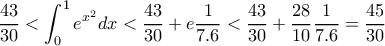 \displaystyle \dfrac{43}{30}< \int_{0}^{1}e^{x^2}dx<\dfrac{43}{30}+e\frac{1}{7.6}< \dfrac{43}{30}+\frac{28}{10}\frac{1}{7.6}=\frac{45}{30} \displaystyle \dfrac{43}{30}< \int_{0}^{1}e^{x^2}dx<\dfrac{43}{30}+e\frac{1}{7.6}< \dfrac{43}{30}+\frac{28}{10}\frac{1}{7.6}=\frac{45}{30}