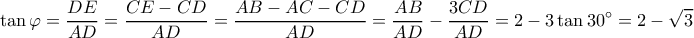 \displaystyle \tan \varphi = \frac{{DE}}{{AD}} = \frac{{CE - CD}}{{AD}} = \frac{{AB - AC - CD}}{{AD}} = \frac{{AB}}{{AD}} - \frac{{3CD}}{{AD}} = 2 - 3\tan 30^\circ = 2 - \sqrt 3 \displaystyle \tan \varphi = \frac{{DE}}{{AD}} = \frac{{CE - CD}}{{AD}} = \frac{{AB - AC - CD}}{{AD}} = \frac{{AB}}{{AD}} - \frac{{3CD}}{{AD}} = 2 - 3\tan 30^\circ = 2 - \sqrt 3