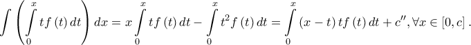 \displaystyle \int \left ( \int \limits_{0}^{x}tf\left ( t \right )dt \right )dx=x\int \limits_{0}^{x}tf\left ( t \right )dt-\int \limits _{0}^{x}t^{2}f\left ( t \right )dt=\int \limits_{0}^{x}\left ( x-t \right )tf\left ( t \right )dt+c'',\forall x\in \left [ 0,c \right ].