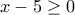 x-5\geq 0