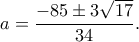\displaystyle a = \frac{{ - 85 \pm 3\sqrt {17} }}{{34}}.