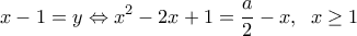  \displaystyle x - 1 = y \Leftrightarrow {x^2} - 2x + 1 = \frac{a}{2} - x,\;\;x \ge 1