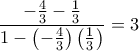 \displaystyle{ \dfrac {-\frac {4}{3}-\frac {1}{3}}{1-\left (-\frac {4}{3} \right )\left (\frac {1}{3}\right) }= 3 } \displaystyle{ \dfrac {-\frac {4}{3}-\frac {1}{3}}{1-\left (-\frac {4}{3} \right )\left (\frac {1}{3}\right) }= 3 }