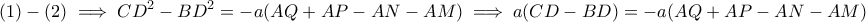 \displaystyle{(1) - (2) \implies CD^2 - BD^2 = -a(AQ + AP - AN - AM) \implies a(CD-BD) = -a(AQ + AP - AN - AM) }