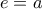 \displaystyle{e = a}