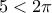 5<2\pi 5<2\pi