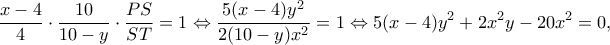 \displaystyle \frac{{x - 4}}{4} \cdot \frac{{10}}{{10 - y}} \cdot \frac{{PS}}{{ST}} = 1 \Leftrightarrow \frac{{5(x - 4){y^2}}}{{2(10 - y){x^2}}} = 1 \Leftrightarrow 5(x - 4){y^2} + 2{x^2}y - 20{x^2} = 0,
