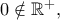 0\notin \Bbb{R}^+,