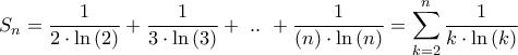 \displaystyle{{S_n} = \frac{1}{{2 \cdot \ln \left( 2 \right)}} + \frac{1}{{3 \cdot \ln \left( 3 \right)}} + {\text{ }}..{\text{ }} + \frac{1}{{\left( n \right) \cdot \ln \left( n \right)}} = \sum\limits_{k = 2}^n {\frac{1}{{k \cdot \ln \left( k \right)}}} } \displaystyle{{S_n} = \frac{1}{{2 \cdot \ln \left( 2 \right)}} + \frac{1}{{3 \cdot \ln \left( 3 \right)}} + {\text{ }}..{\text{ }} + \frac{1}{{\left( n \right) \cdot \ln \left( n \right)}} = \sum\limits_{k = 2}^n {\frac{1}{{k \cdot \ln \left( k \right)}}} }