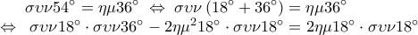 \displaystyle 
\sigma \upsilon \nu 54^\circ  = \eta \mu 36^\circ \; \Leftrightarrow \;\sigma \upsilon \nu \left( {18^\circ  + 36^\circ } \right) = \eta \mu 36^\circ \\ \Leftrightarrow \;\;\sigma \upsilon \nu 18^\circ  \cdot \sigma \upsilon \nu 36^\circ  - 2\eta \mu ^2 18^\circ  \cdot \sigma \upsilon \nu 18^\circ  = 2\eta \mu 18^\circ  \cdot \sigma \upsilon \nu 18^\circ