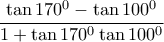 \displaystyle{ 
\frac{{\tan 170^0  - \tan 100^0 }}{{1 + \tan 170^0 \tan 100^0 }} 
}