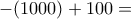 \displaystyle{-(1000)+100=}