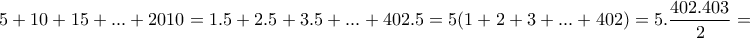 \displaystyle{5+10+15+ . . . +2010=1.5 + 2.5 + 3.5 + . . . +402.5=5(1+2+3+ . . . +402)=5.\frac{402.403}{2}=201.2015} \displaystyle{5+10+15+ . . . +2010=1.5 + 2.5 + 3.5 + . . . +402.5=5(1+2+3+ . . . +402)=5.\frac{402.403}{2}=201.2015}