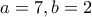 a=7 , b=2