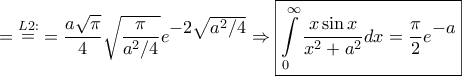 \displaystyle{ = \mathop  = \limits^{L2:}  = \frac{{a\sqrt \pi  }}{4}\sqrt {\frac{\pi }{{{a^2}/4}}} {e^\big{{ - 2\sqrt {{a^2}/4}} }} \Rightarrow \boxed{\int\limits_0^\infty  {\frac{{x\sin x}}{{{x^2} + {a^2}}}dx}  =  \frac{\pi }{2}{e^\big{{ - a}}}}}