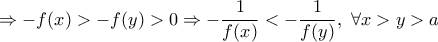 \displaystyle{\Rightarrow -f(x)>-f(y)>0 \Rightarrow -\frac {1}{f(x)}<-\frac {1}{f(y)},\ \forall x>y>a}