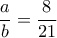 \dfrac {a}{b} = \dfrac {8}{21} \dfrac {a}{b} = \dfrac {8}{21}