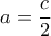 \displaystyle{a=\frac{c}{2}}