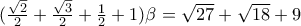 (\frac{\sqrt{2}}{2}+\frac{\sqrt{3}}{2}+\frac{1}{2}+1)\beta =\sqrt{27}+\sqrt{18}+9