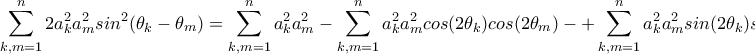 \displaystyle{\sum_{k,m=1}^{n}{2a_k^2a_m^2}sin^2(\theta _k-\theta _m)=\sum_{k,m=1}^{n}{a_k^2a_m^2}-\sum_{k,m=1}^{n}{a_k^2a_m^2}cos(2\theta _k)cos(2\theta _m)-+\sum_{k,m=1}^{n}{a_k^2a_m^2}sin(2\theta _k)sin(2\theta _m)} \displaystyle{\sum_{k,m=1}^{n}{2a_k^2a_m^2}sin^2(\theta _k-\theta _m)=\sum_{k,m=1}^{n}{a_k^2a_m^2}-\sum_{k,m=1}^{n}{a_k^2a_m^2}cos(2\theta _k)cos(2\theta _m)-+\sum_{k,m=1}^{n}{a_k^2a_m^2}sin(2\theta _k)sin(2\theta _m)}