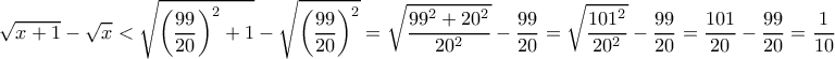 \displaystyle{\sqrt {x+1}-\sqrt x < \sqrt { \left ( \dfrac {99}{20}\right )^2+1} -\sqrt {\left ( \dfrac {99}{20}\right )^2} = \sqrt { \dfrac {99^2+20^2}{20^2}} - \dfrac {99}{20} = \sqrt { \dfrac {101^2}{20^2}} - \dfrac {99}{20} = \dfrac {101}{20} - \dfrac {99}{20} = \dfrac {1}{10} } \displaystyle{\sqrt {x+1}-\sqrt x < \sqrt { \left ( \dfrac {99}{20}\right )^2+1} -\sqrt {\left ( \dfrac {99}{20}\right )^2} = \sqrt { \dfrac {99^2+20^2}{20^2}} - \dfrac {99}{20} = \sqrt { \dfrac {101^2}{20^2}} - \dfrac {99}{20} = \dfrac {101}{20} - \dfrac {99}{20} = \dfrac {1}{10} }