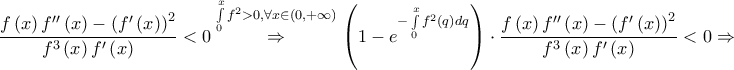 \displaystyle \frac{f\left ( x \right )f''\left ( x \right )-\left ( f'\left ( x \right ) \right )^{2}}{f^{3}\left ( x \right )f'\left ( x \right )}< 0\overset{\int \limits_{0}^{x}f^2> 0,\forall x\in \left ( 0,+\infty \right )}\Rightarrow \left ( 1-e^{-\int \limits_{0}^{x}f^2\left ( q \right )dq} \right )\cdot \frac{f\left ( x \right )f''\left ( x \right )-\left ( f'\left ( x \right ) \right )^{2}}{f^{3}\left ( x \right )f'\left ( x \right )}< 0\Rightarrow 